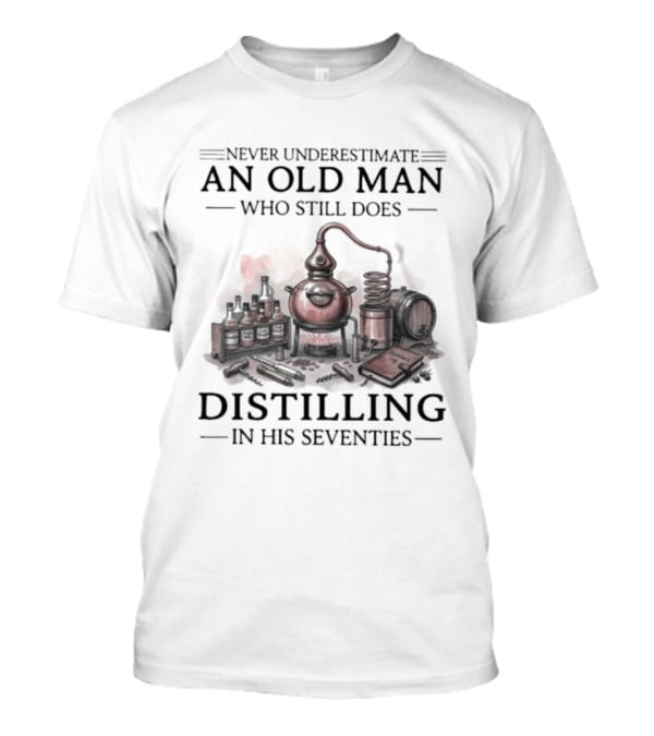 Never Underestimate An Old Man Who Still Does Distilling In His Seventies T-Shirt