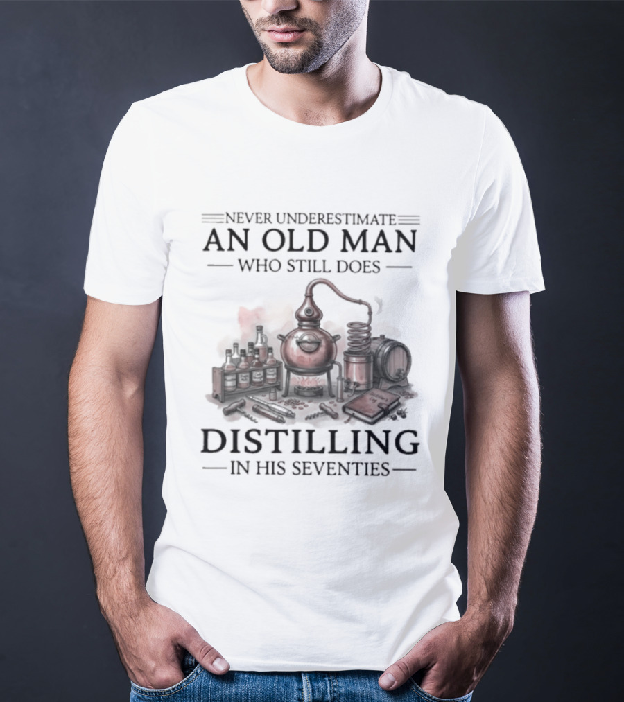 Never Underestimate An Old Man Who Still Does Distilling In His Seventies T-Shirt