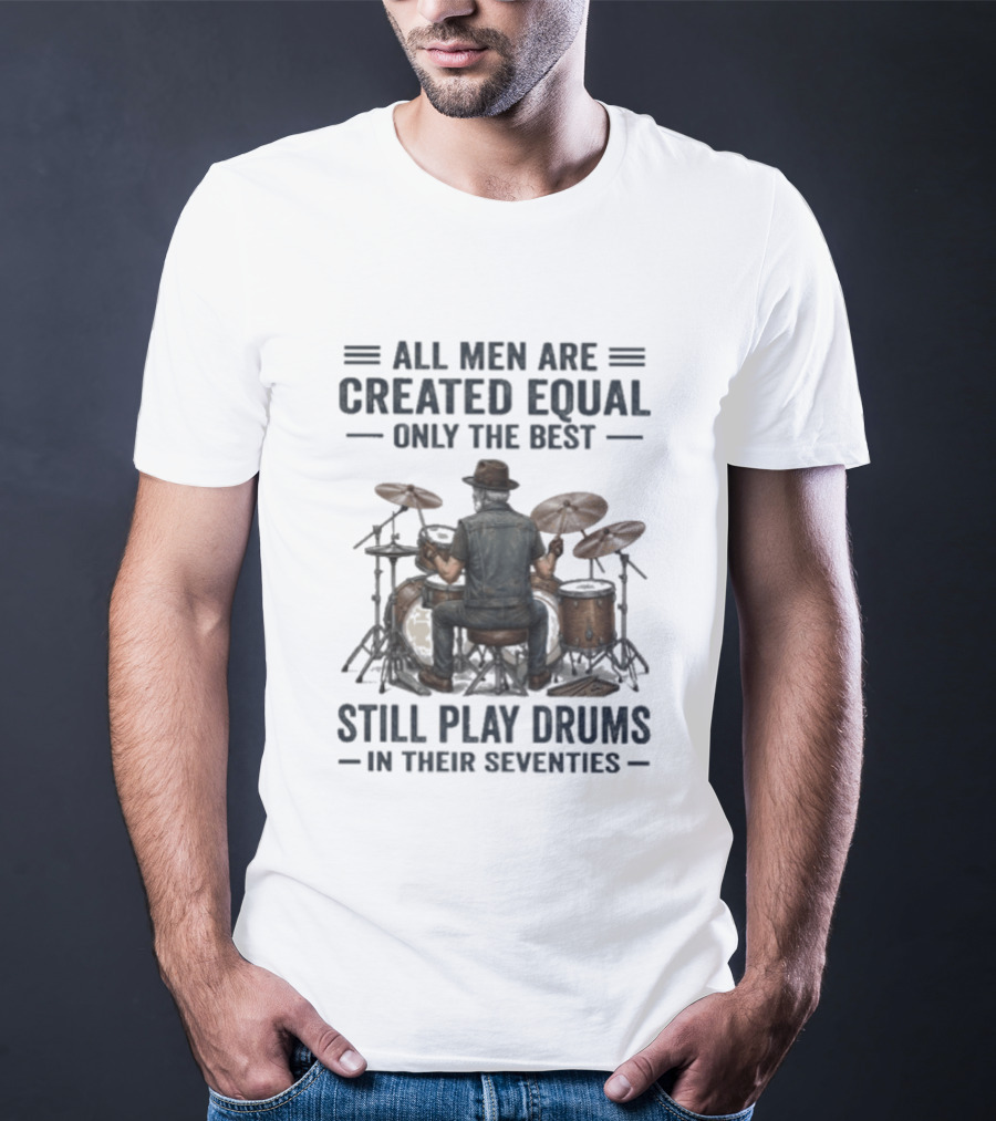 All Men Are Created Equal Only The Best Still Play Drums In Their Seventies T-Shirt