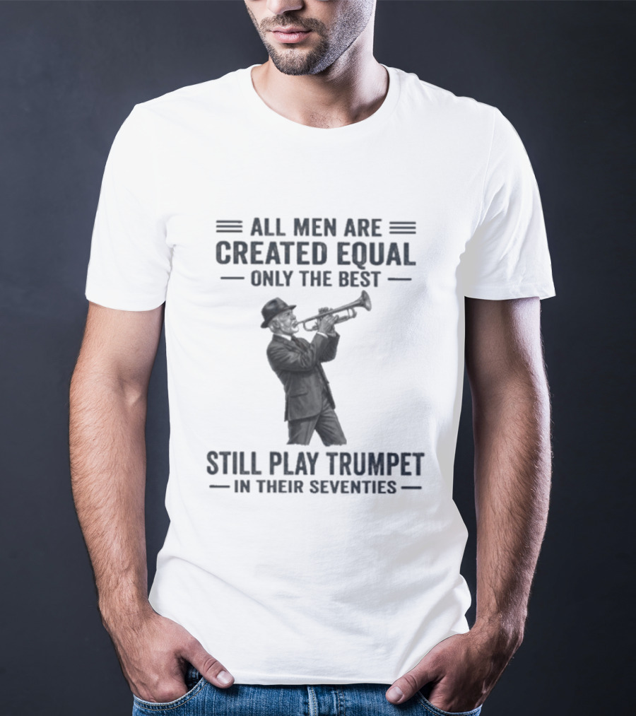 All Men Are Created Equal Only The Best Still Play Trumpet In Their Seventies T-Shirt