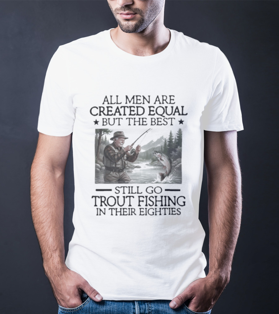 All Men Are Created Equal But The Best Still Go Trout Fishing In Their Eighties T-Shirt
