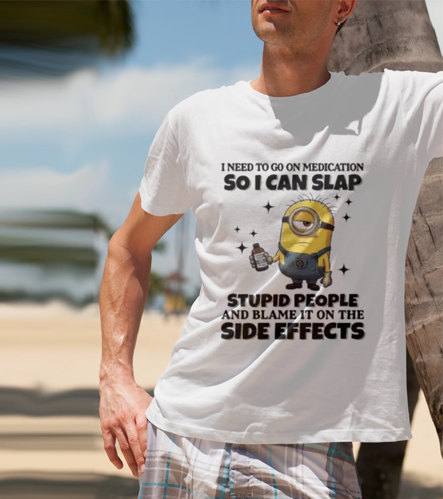 Minion I Need To Go On Medication So I Can Slap Stupid People And Blame It On The Side Effects T-Shirt
