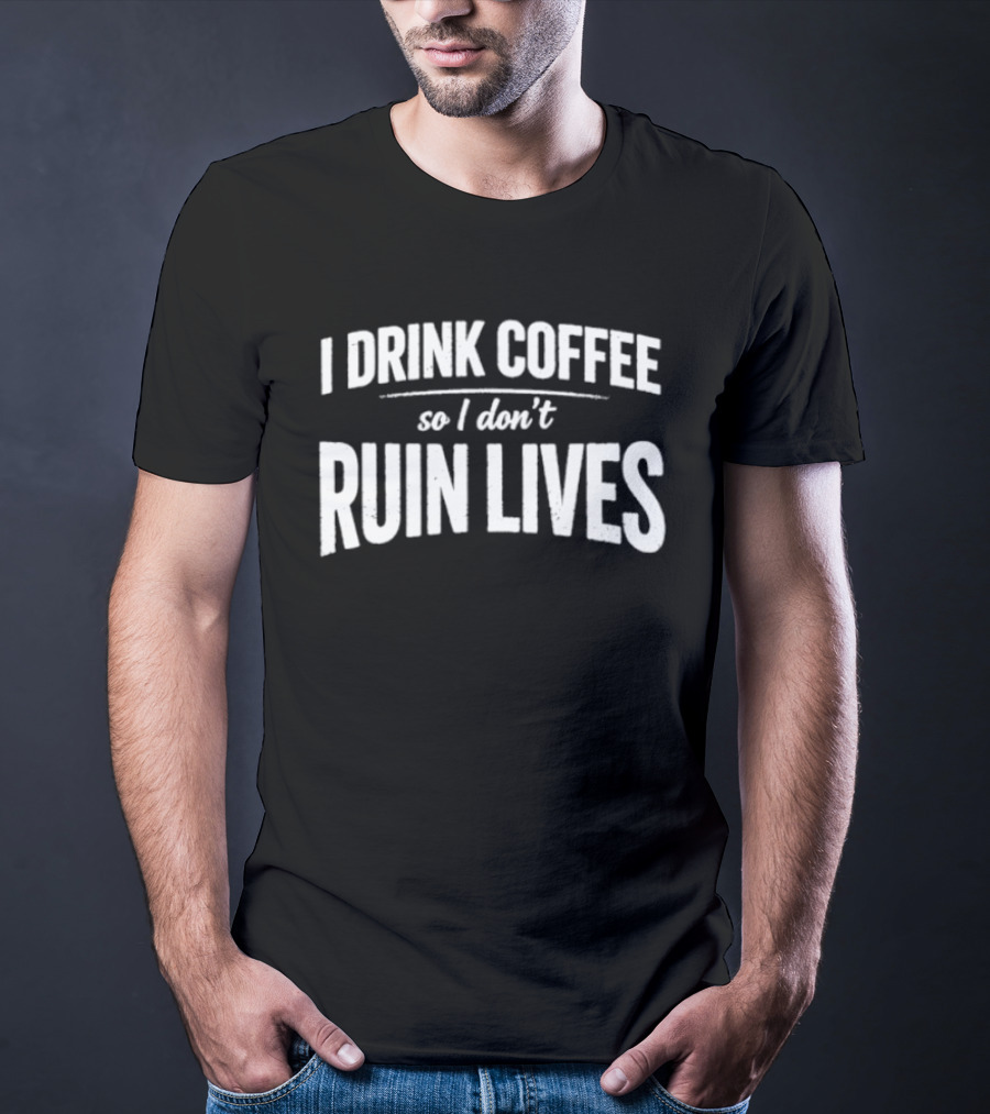 I Drink Coffee So I Don't Ruin Lives Funny Caffeine T-Shirt
