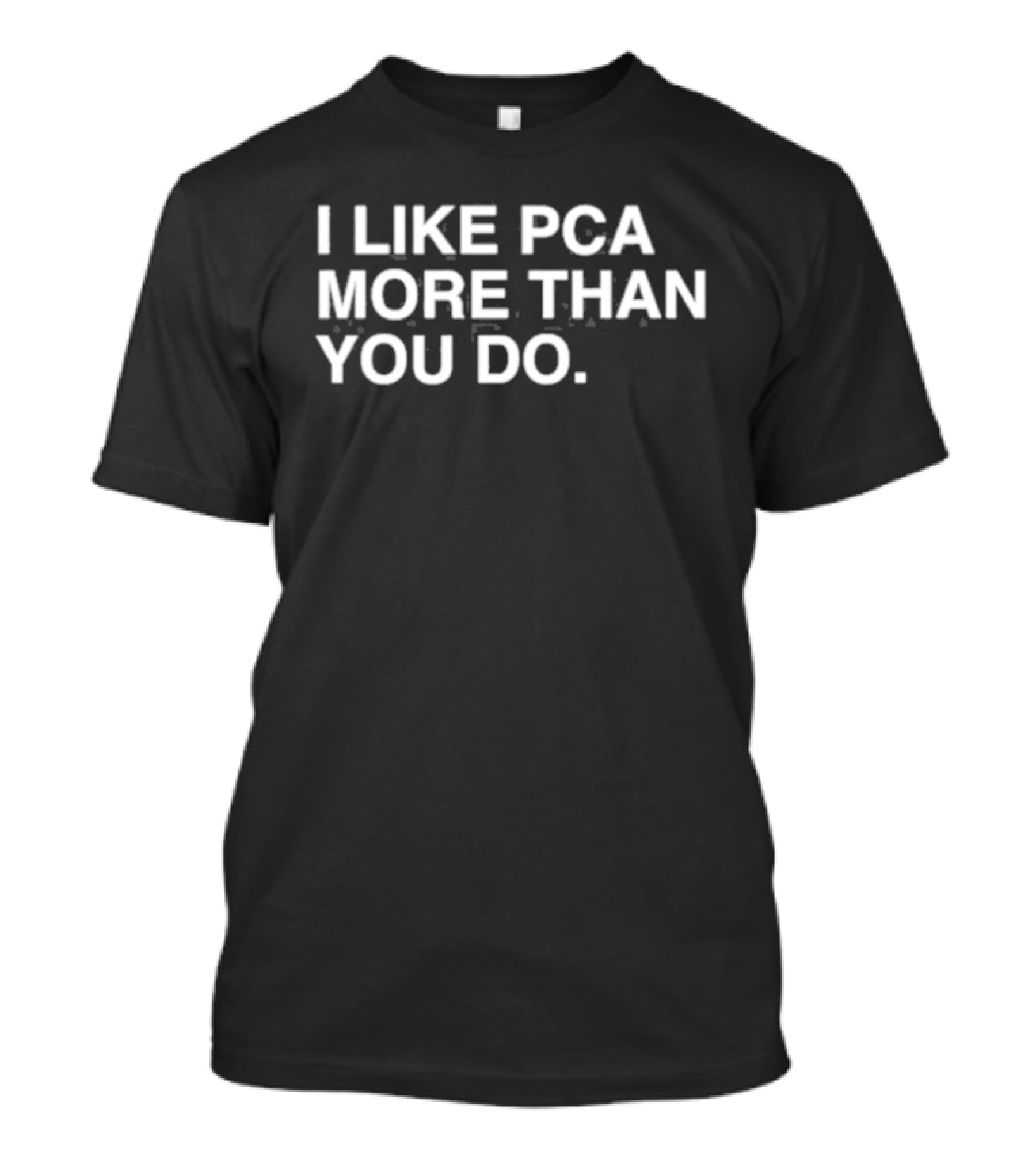 I Like PCA More Than You Do T-Shirt