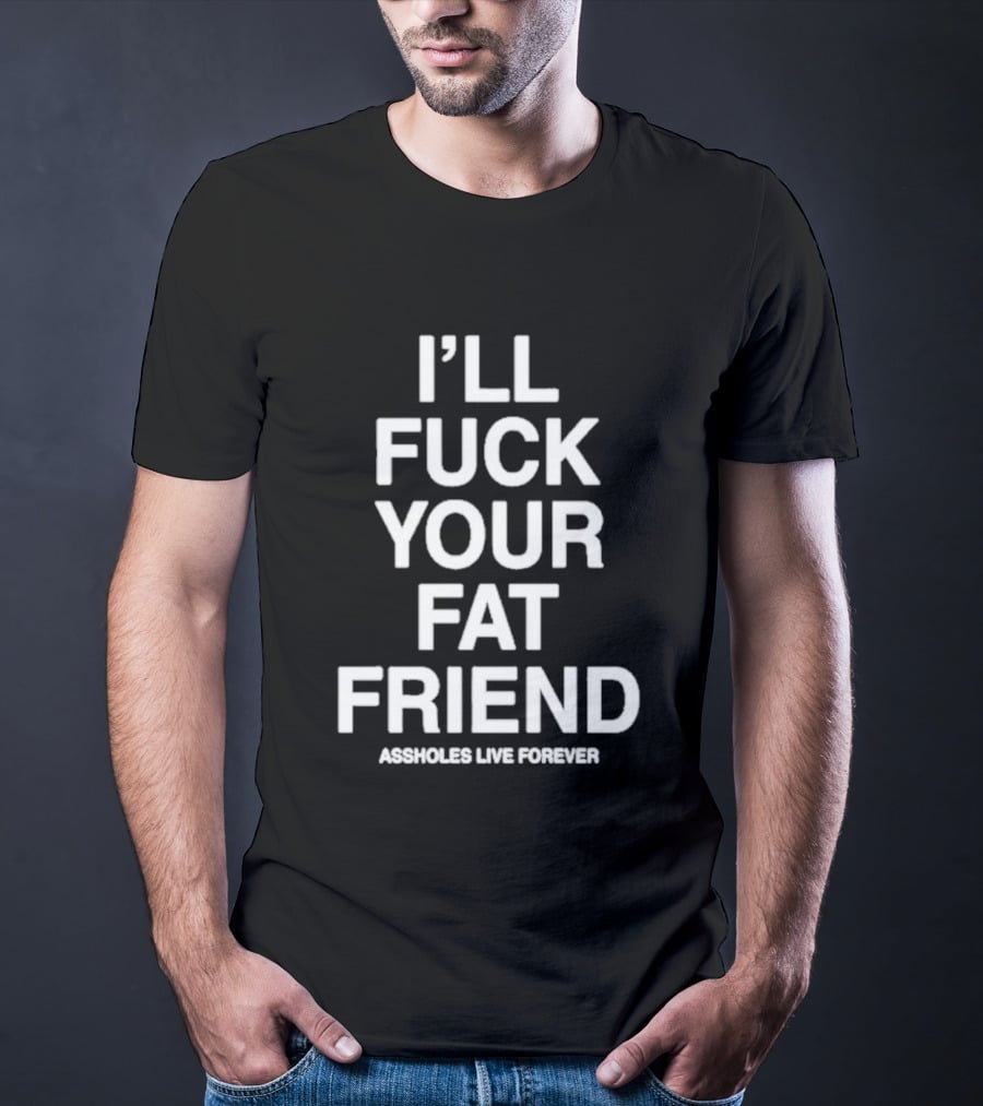 I'll Fuck Your Fat Friend Assholes Live Forever T-Shirt