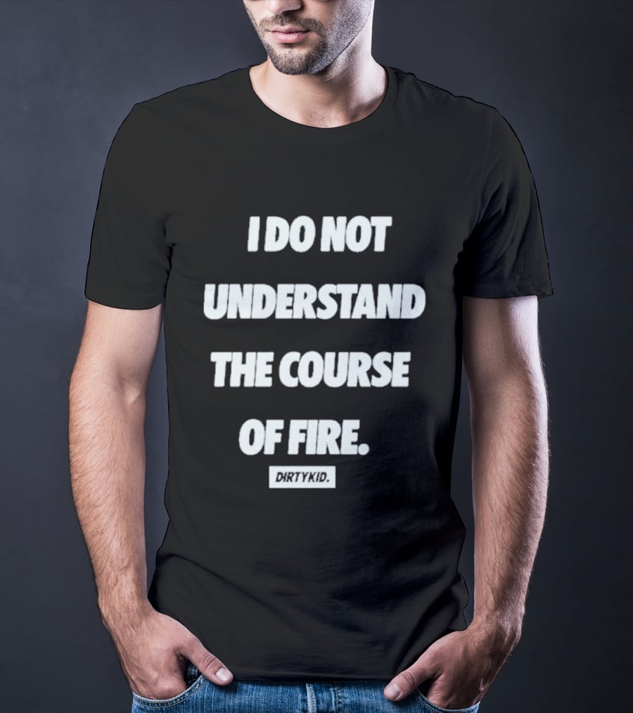 I Do Not Understand The Course Of Fire Dirty Kid T-Shirt