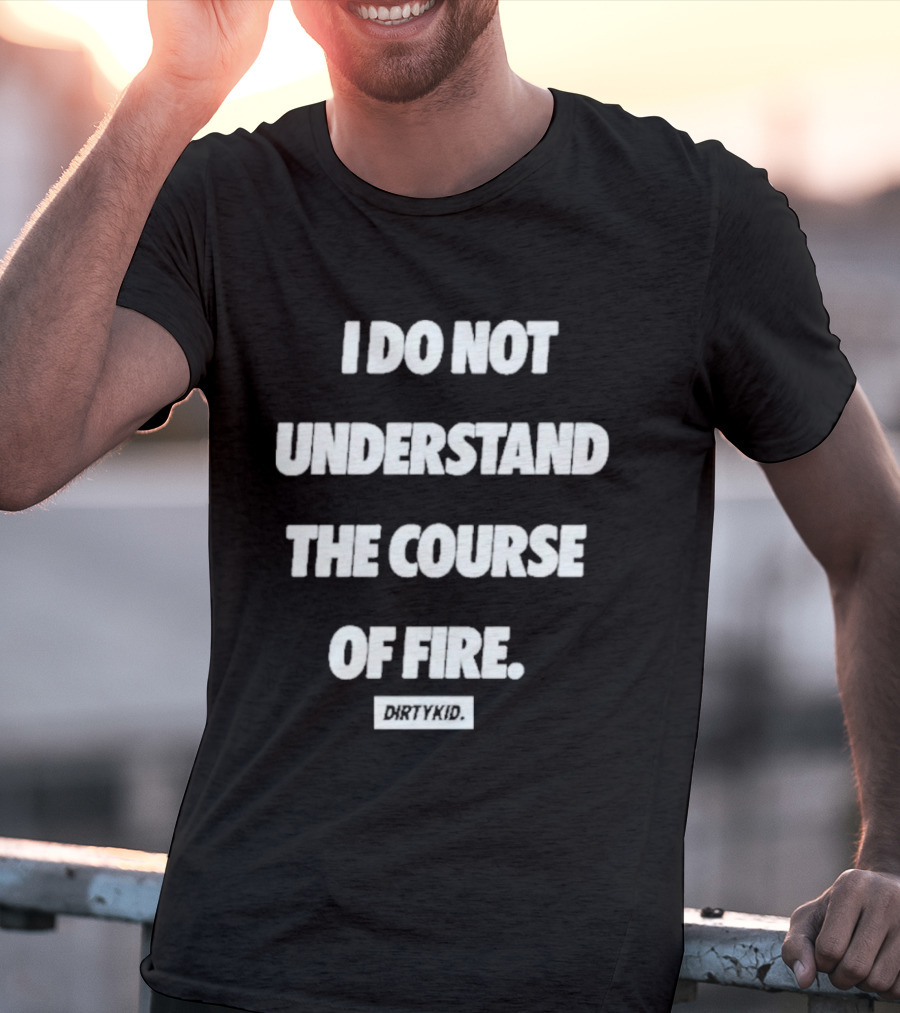I Do Not Understand The Course Of Fire Dirty Kid T-Shirt