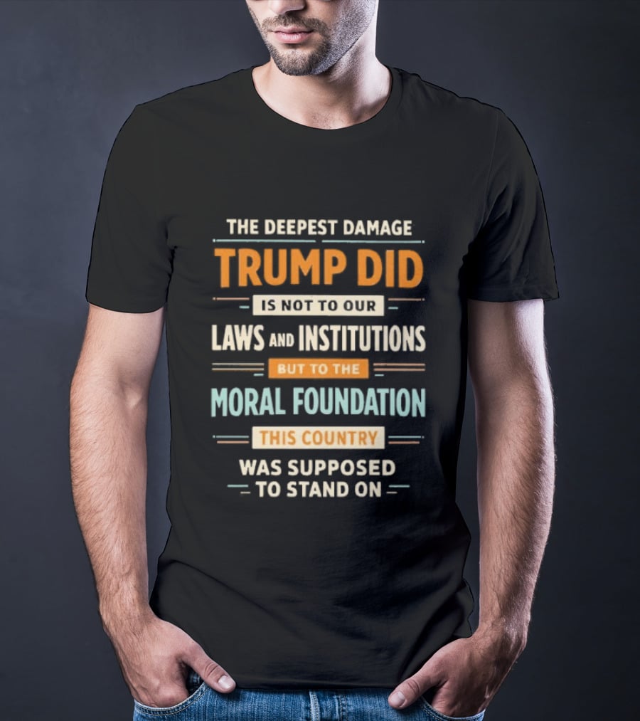 The Deepest Damage TRump Did Moral Foundation This Country Was Supposed To Stand On T-Shirt