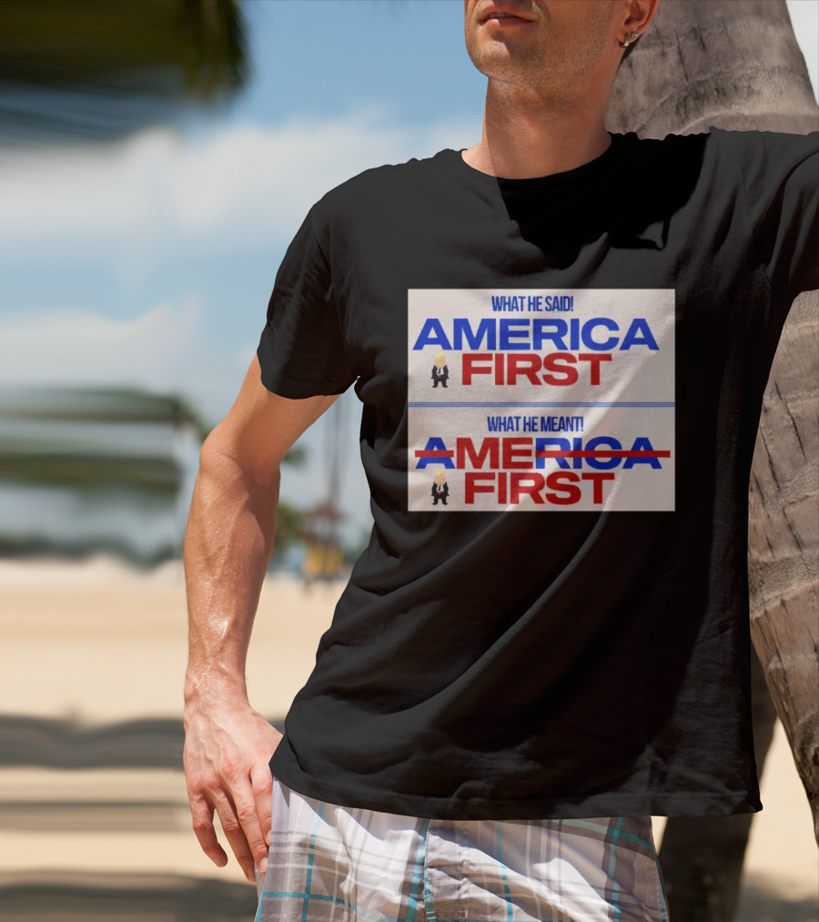 What He Said America First What He Meant America First Donald Trump T-Shirt