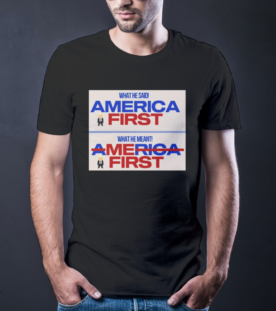 What He Said America First What He Meant America First Donald Trump T-Shirt