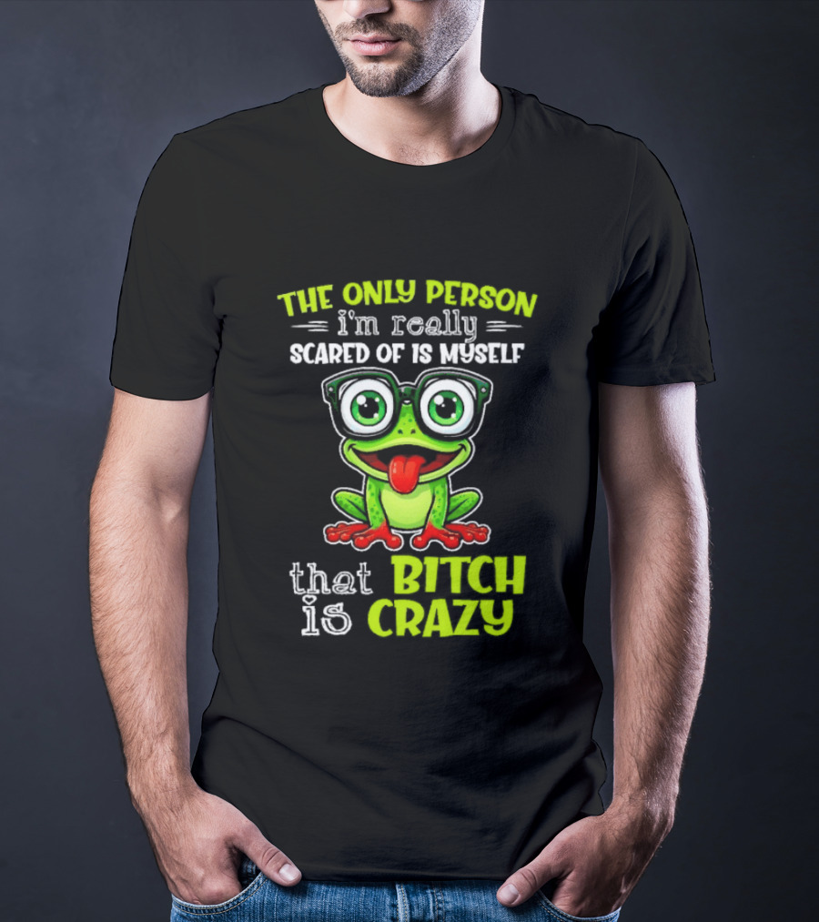 The Only Person I'm Really Scared Of Is Myself That Bitch Is Crazy Frog T-Shirt