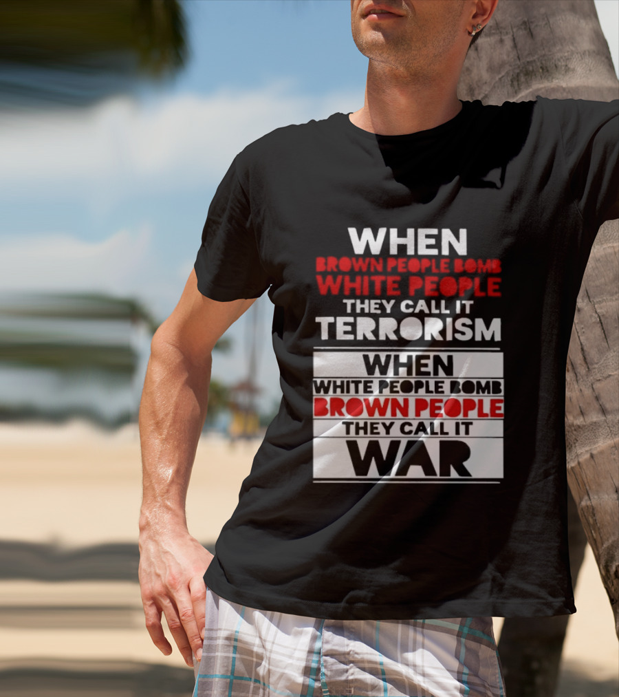 When Brown People Bomb White People They Call It Terrorism When White People Bomb Brown People They Call It War T-Shirt