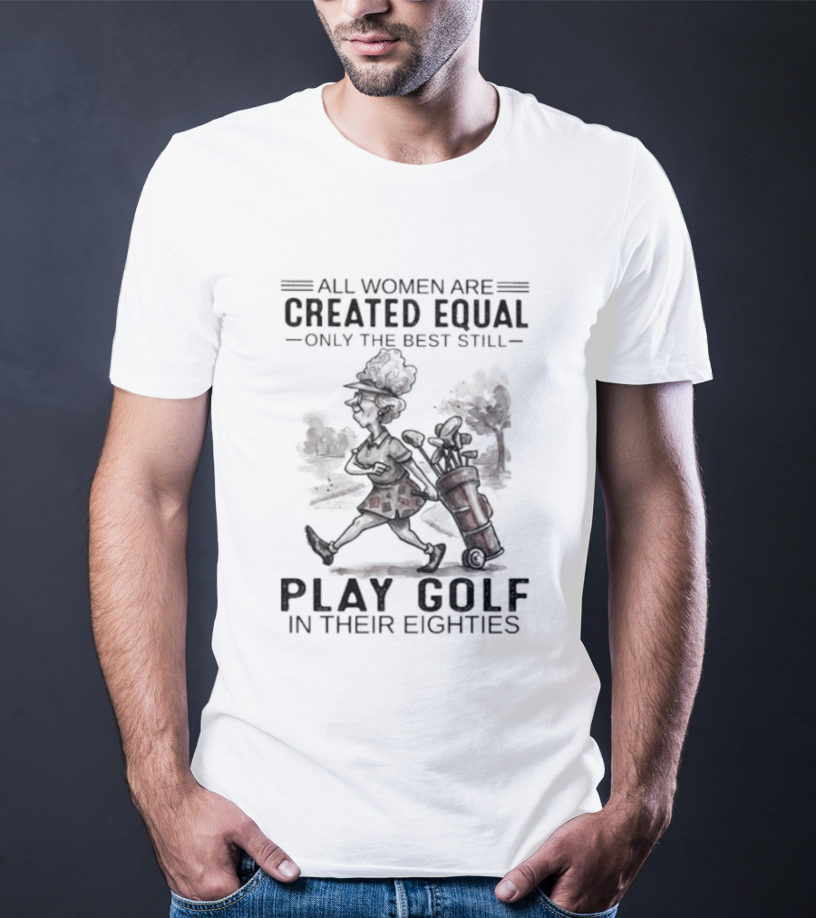 All Women Are Created Equal Only The Best Still Play Golf In Their Eighties T-Shirt