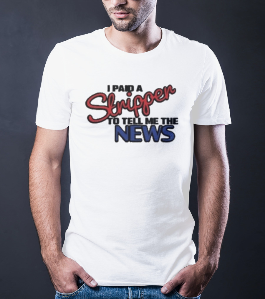 I Paid A Stripper To Tell Me The News T-Shirt