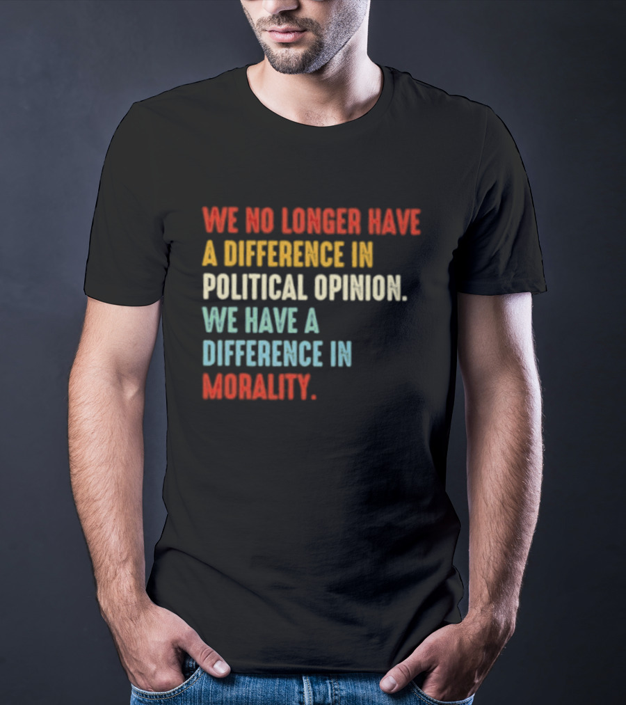We No Longer Have A Difference In Political Opinion We Have A Difference In Morality T-Shirt