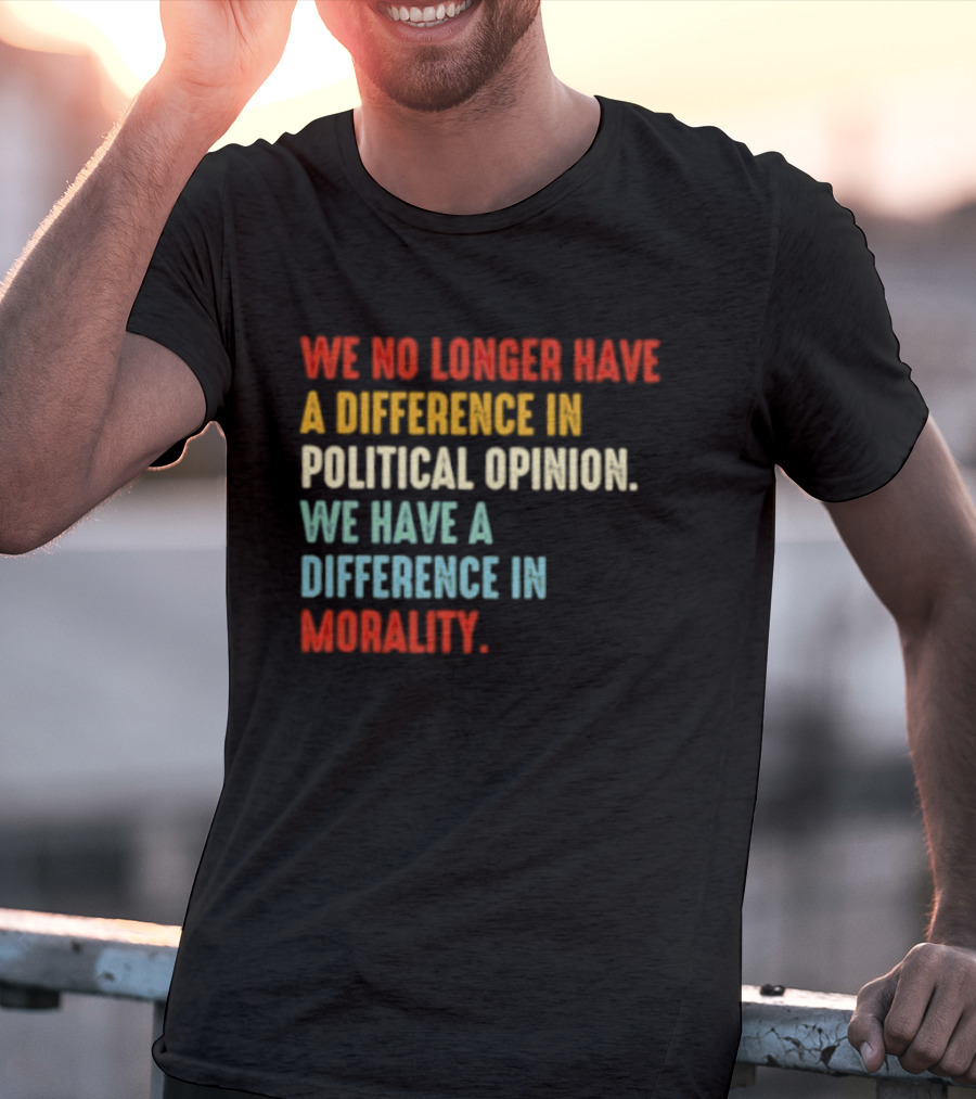 We No Longer Have A Difference In Political Opinion We Have A Difference In Morality T-Shirt