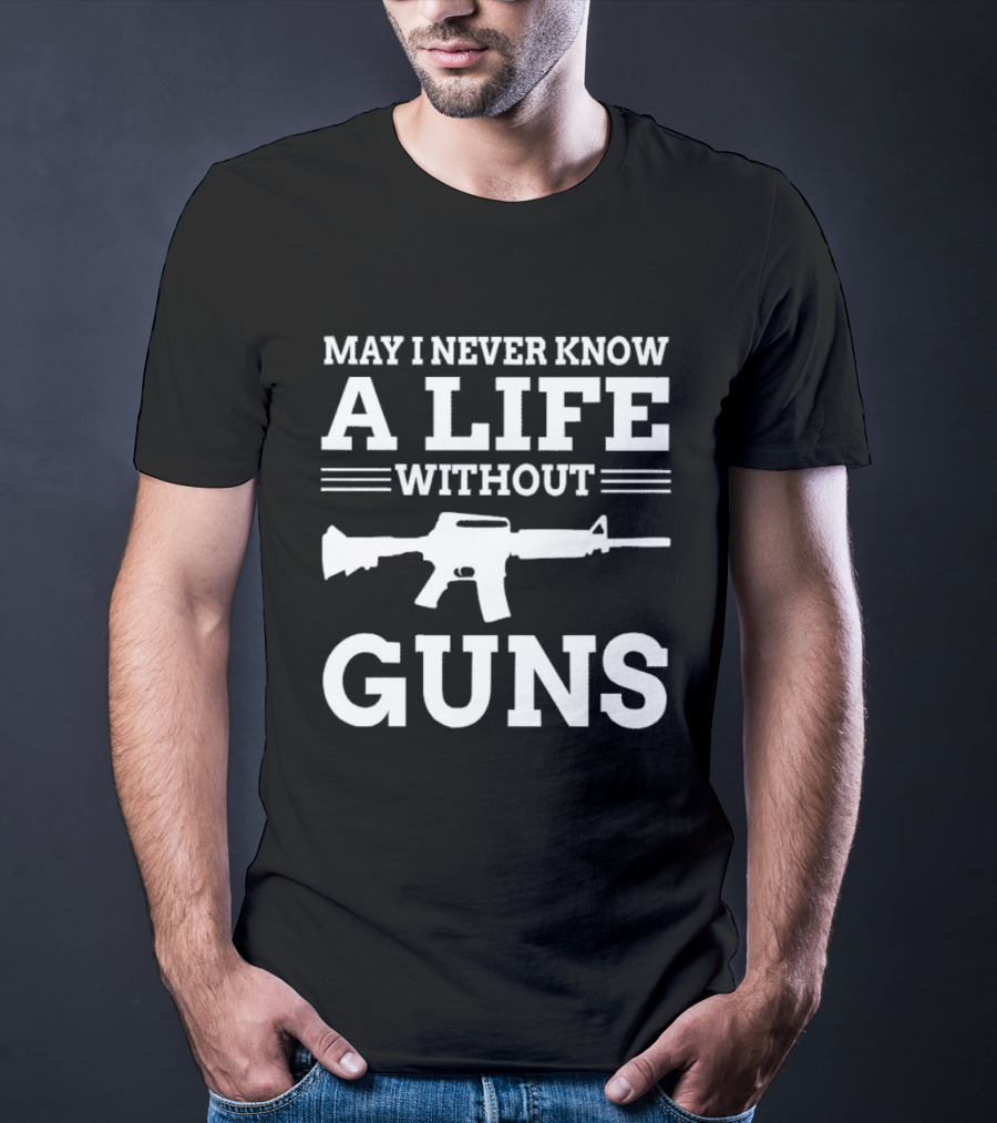 May I Never Know A Life Without Guns Rifle T-Shirt