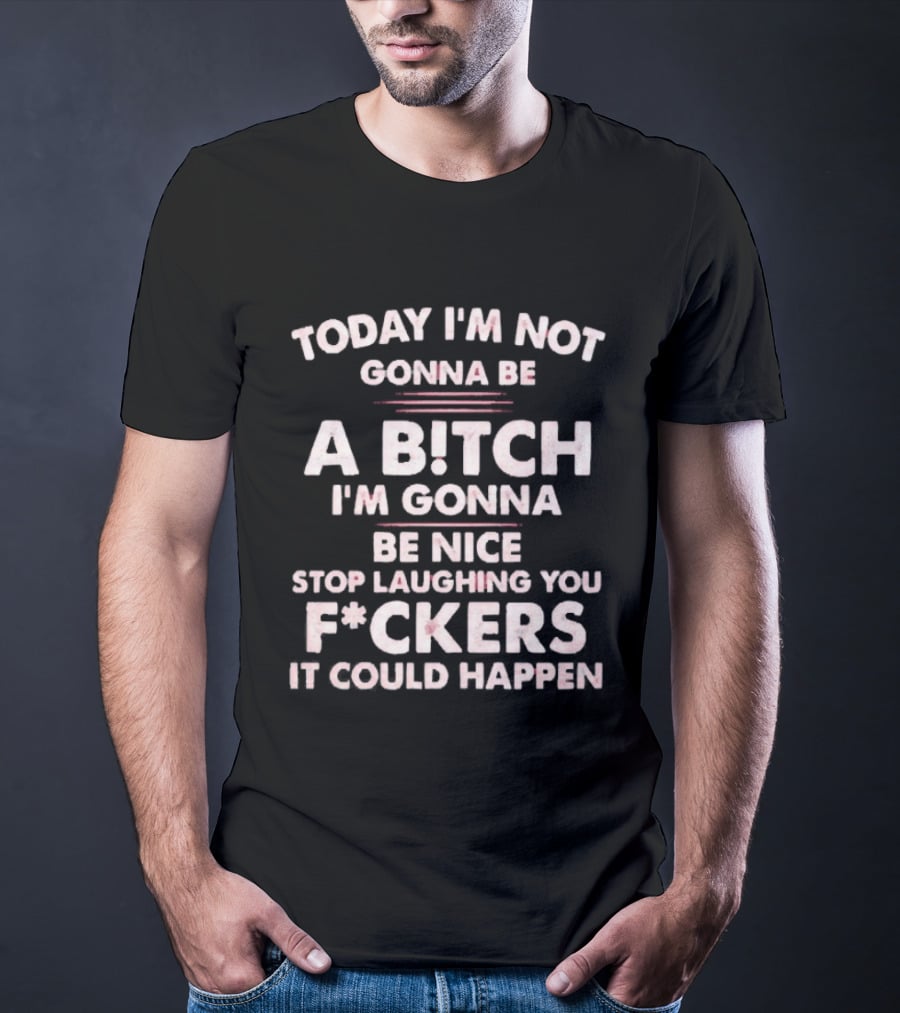 Today I'm Not Gonna Be A Bitch I'm Gonna Be Nice Stop Laughing You F*ckers It Could Happen T-Shirt
