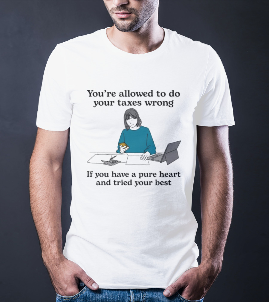 You're Allowed To Do Your Taxes Wrong If You Have A Pure Heart And Tried Your Best T-Shirt