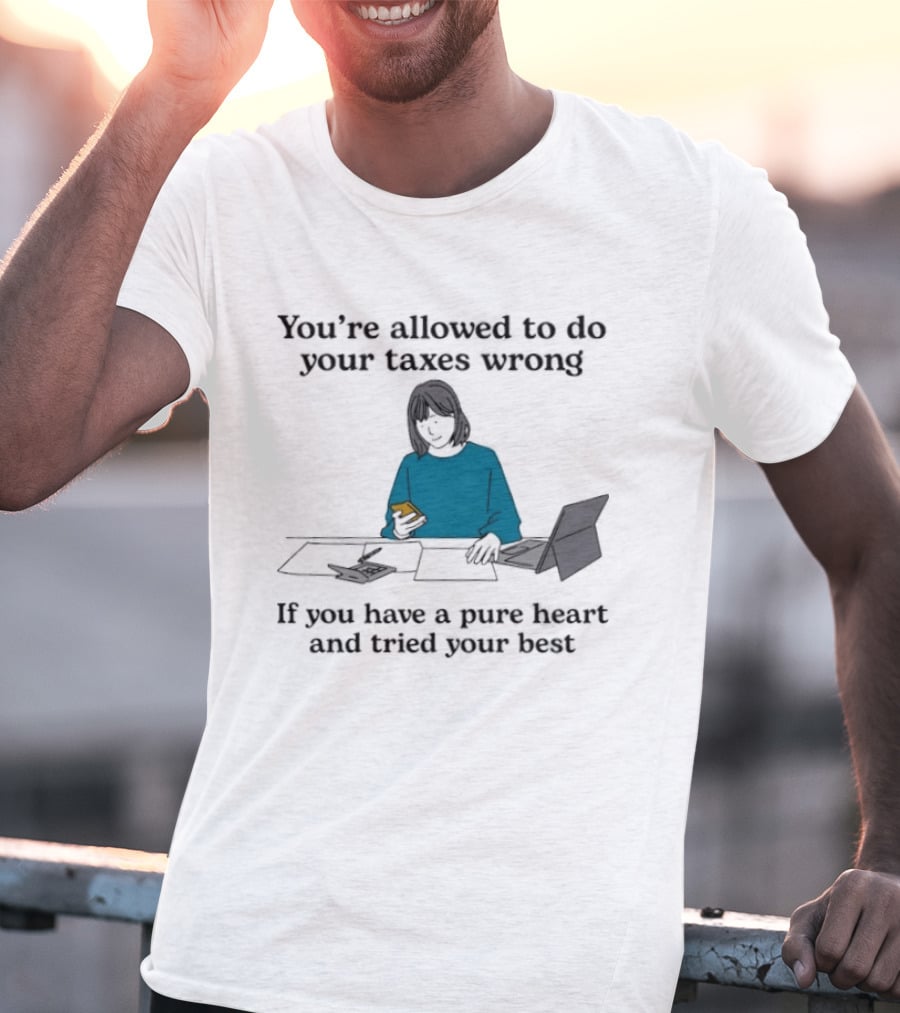 You're Allowed To Do Your Taxes Wrong If You Have A Pure Heart And Tried Your Best T-Shirt