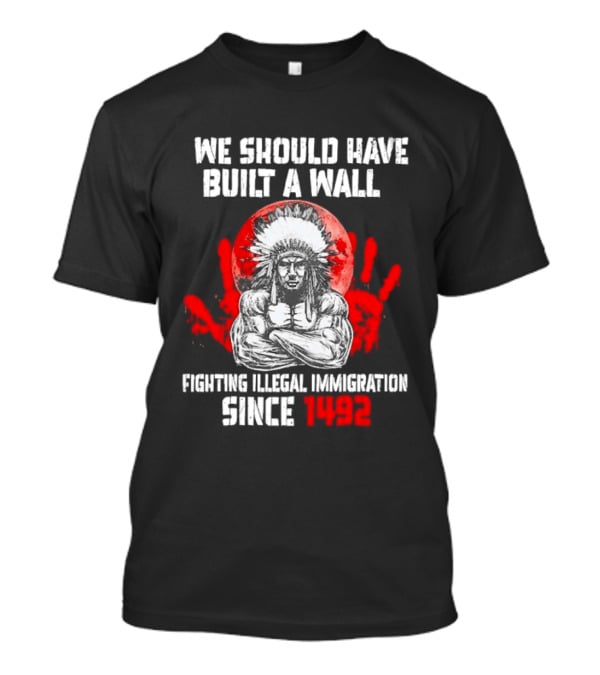 We Should Have Built A Wall Fighting Illegal Immigration Since 1492 Native American T-Shirt