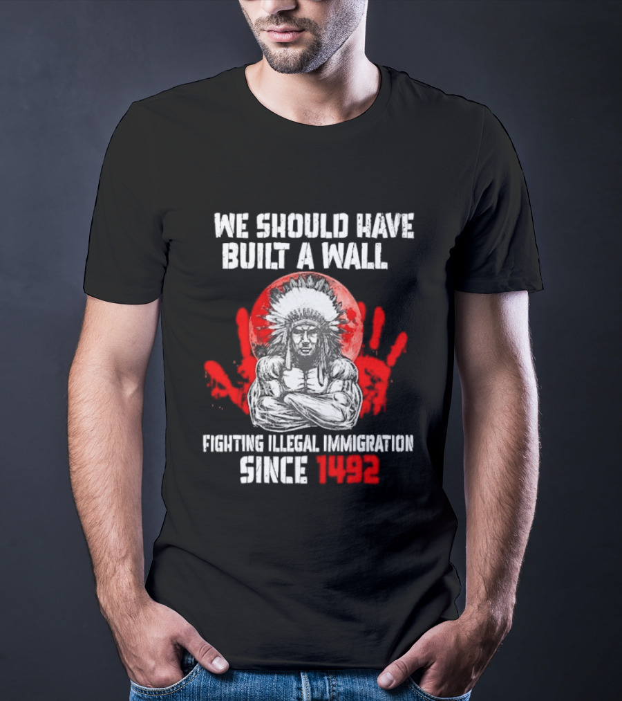 We Should Have Built A Wall Fighting Illegal Immigration Since 1492 Native American T-Shirt