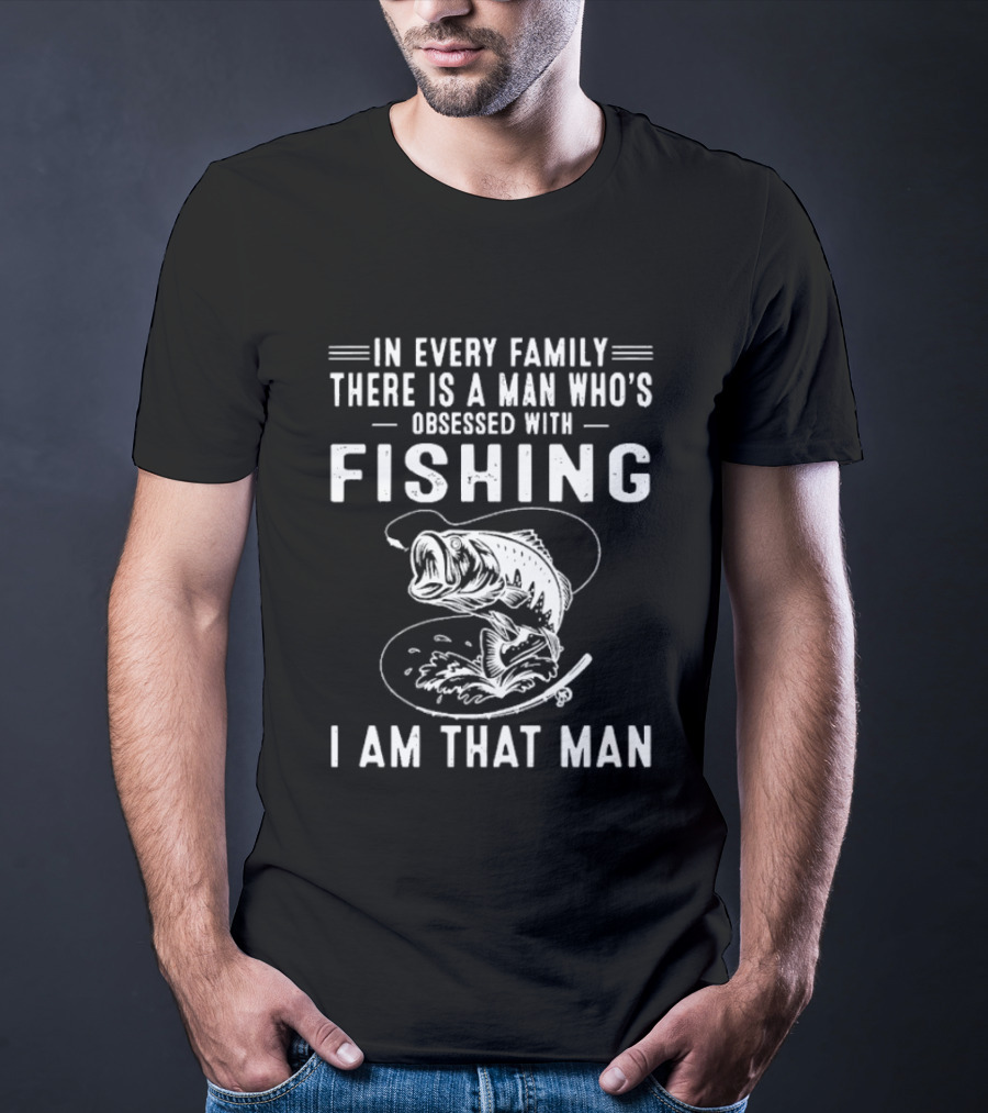 In Every Family There Is A Man Who's Obsessed With Fishing I Am That Man T-Shirt
