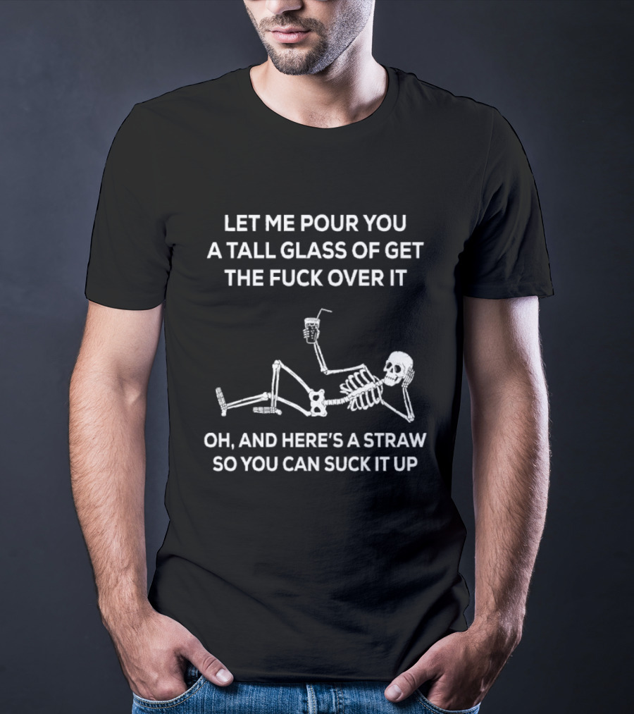 Let Me Pour You A Tall Glass Of Get The Fuck Over It Skeleton With Straw So You Can Suck It Up T-Shirt