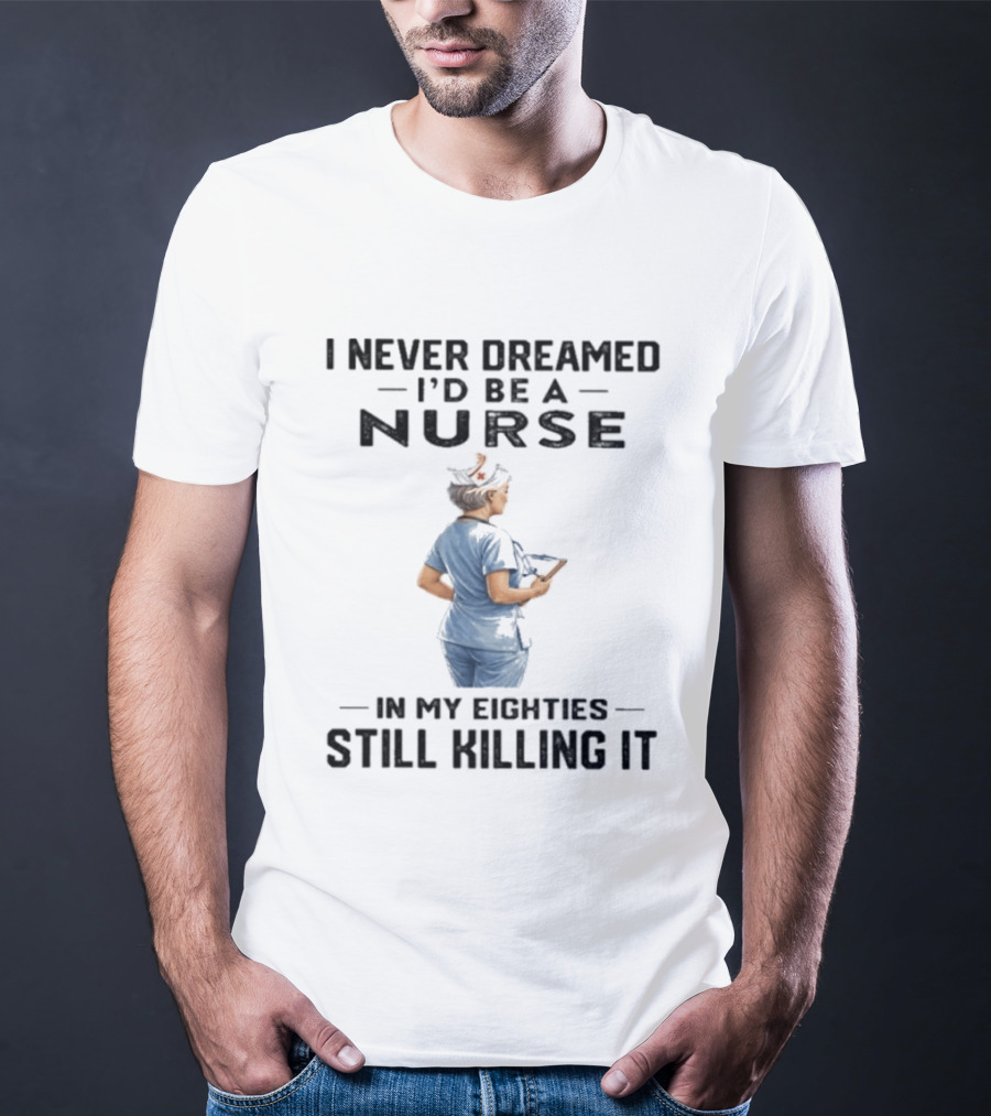 I Never Dreamed I'd Be A Nurse In My Eighties Still Killing It T-Shirt