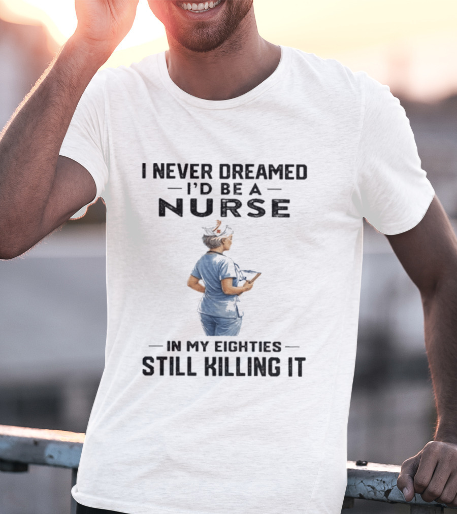 I Never Dreamed I'd Be A Nurse In My Eighties Still Killing It T-Shirt