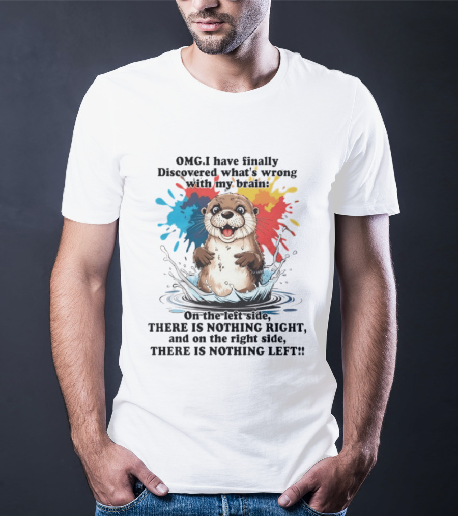 OMG I Have Finally Discovered What's Wrong With My Brain Otter On The Left Side There Is Nothing Right And On The Right Side There Is Nothing Left T-Shirt