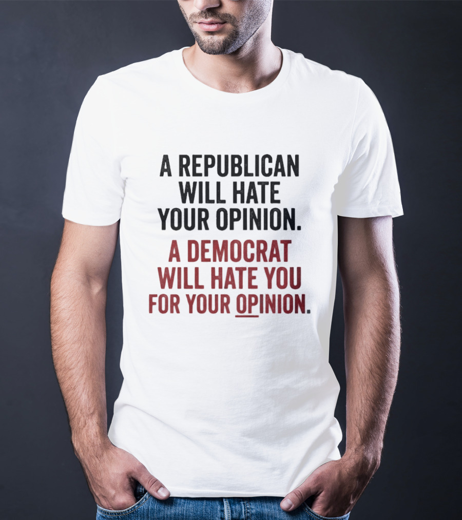 A Republican Will Hate Your Opinion A Democrat Will Hate You For Your Opinion T-Shirt