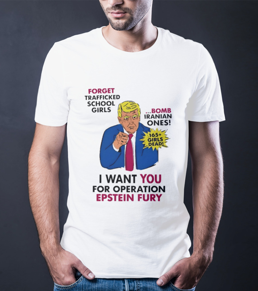 I Want You For Operation Epstein Fury Forget Trafficked School Girls Bomb Iranian Ones 165 Girls Dead T-Shirt