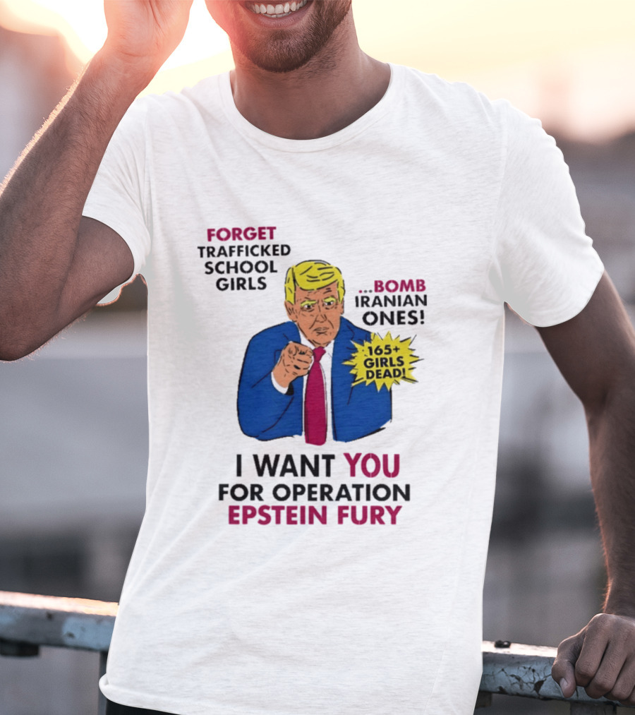 I Want You For Operation Epstein Fury Forget Trafficked School Girls Bomb Iranian Ones 165 Girls Dead T-Shirt