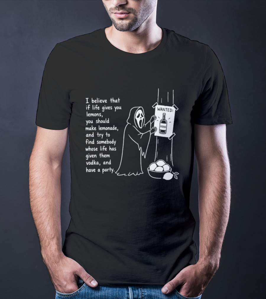Ghostface I Believe That If Life Gives You Lemons Make Lemonade Find Somebody Whose Life Has Given Them Vodka And Have A Party T-Shirt