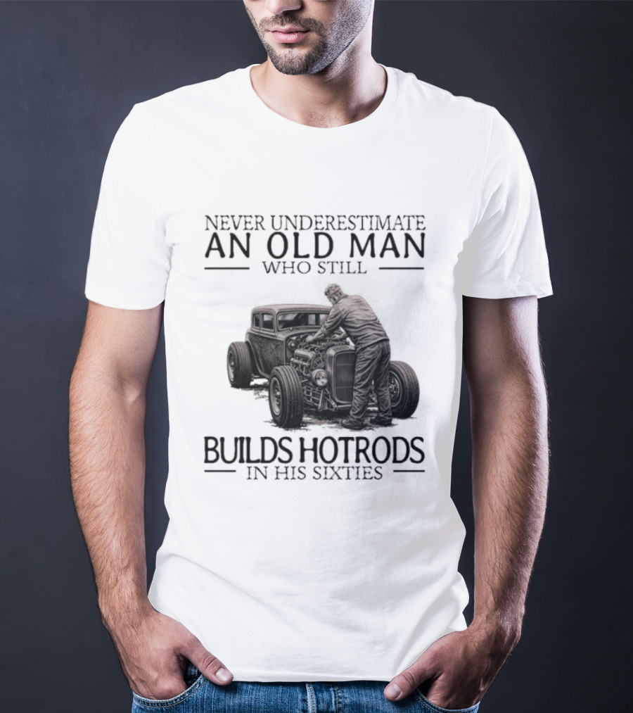 Never Underestimate An Old Man Builds Hotrods In His Sixties T-Shirt