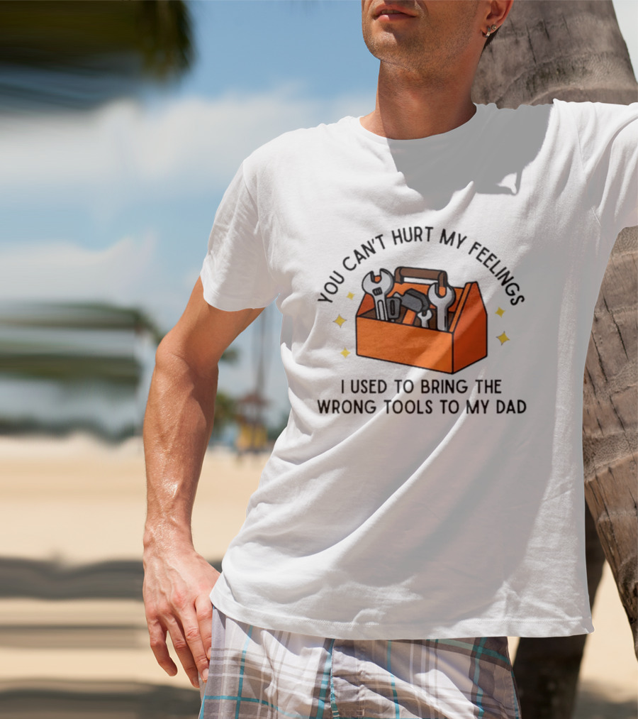 You Can't Hurt My Feelings I Used To Bring The Wrong Tools To My Dad Funny Toolbox Humor T-Shirt