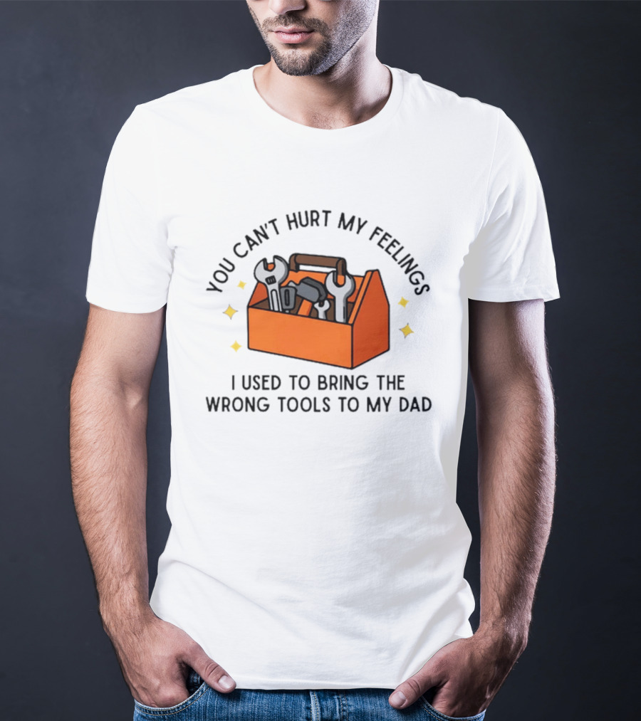 You Can't Hurt My Feelings I Used To Bring The Wrong Tools To My Dad Funny Toolbox Humor T-Shirt
