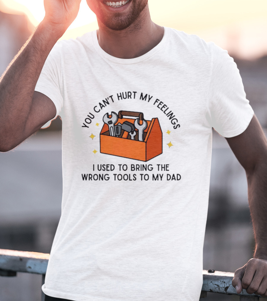 You Can't Hurt My Feelings I Used To Bring The Wrong Tools To My Dad Funny Toolbox Humor T-Shirt