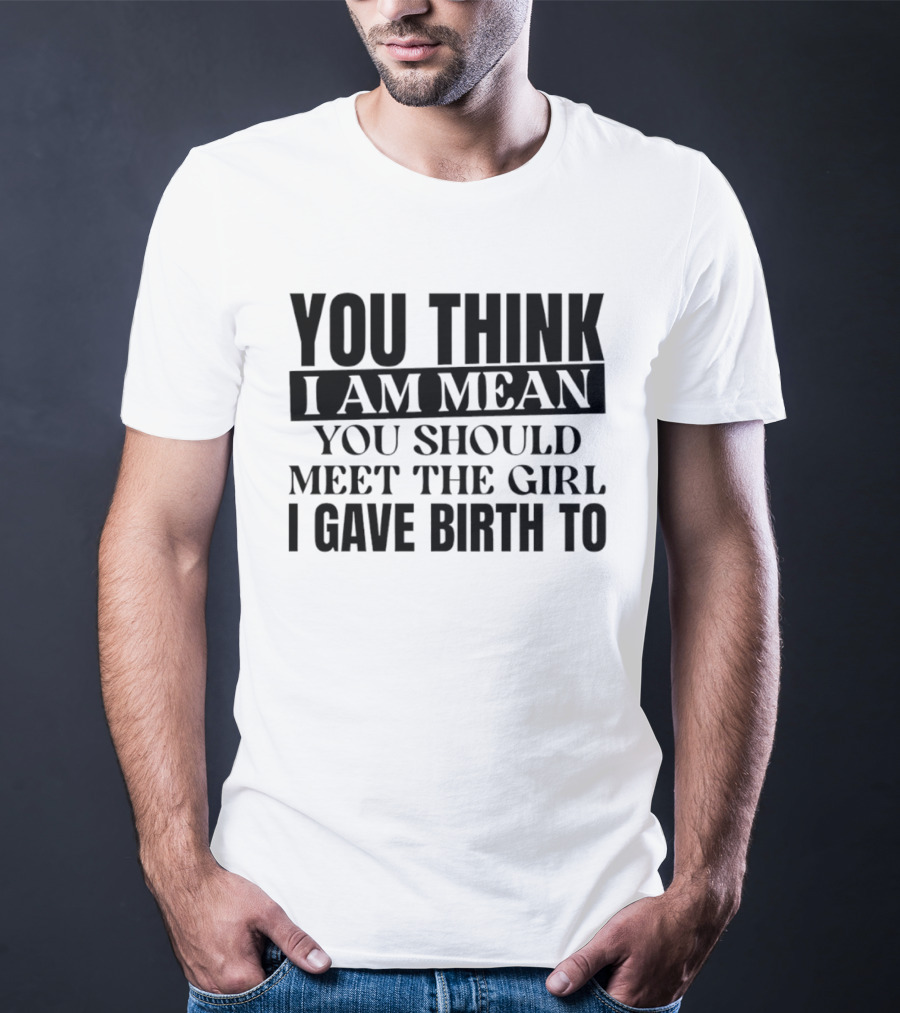 You Think I Am Mean You Should Meet The Girl I Gave Birth To T-Shirt