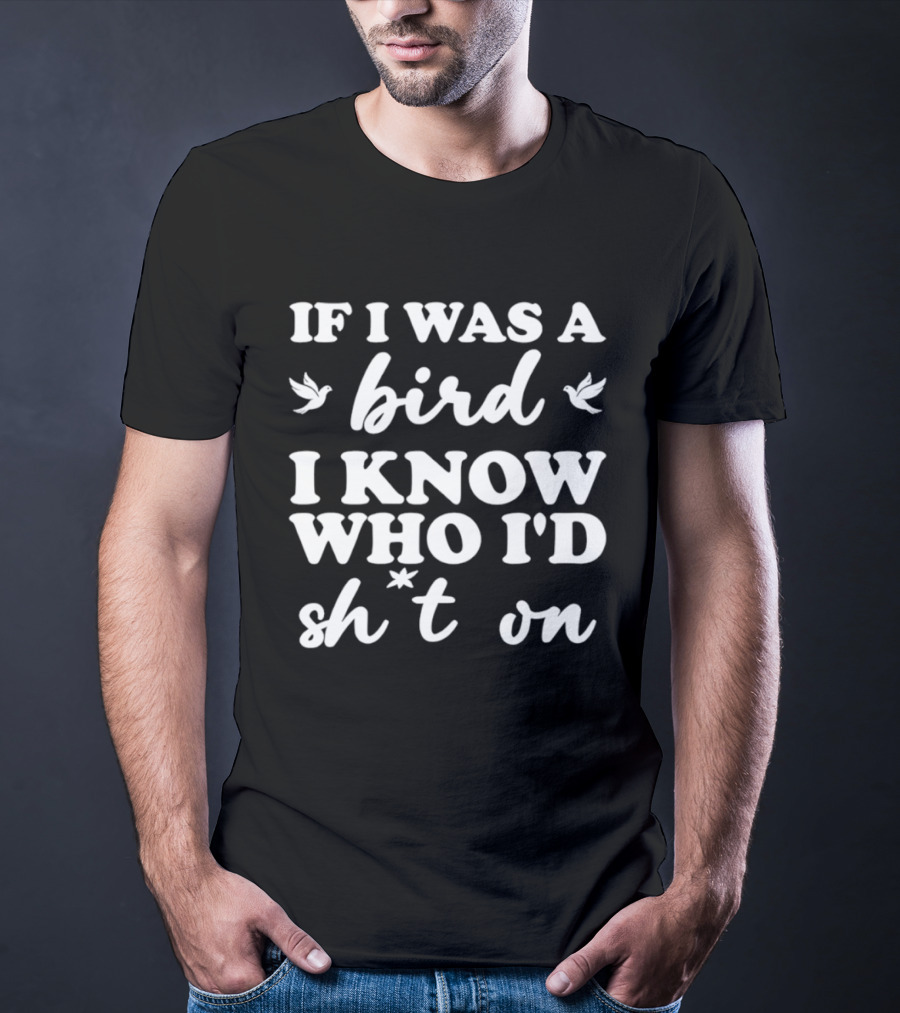 If I Was A Bird I Know Who I'd Sh*t On T-Shirt