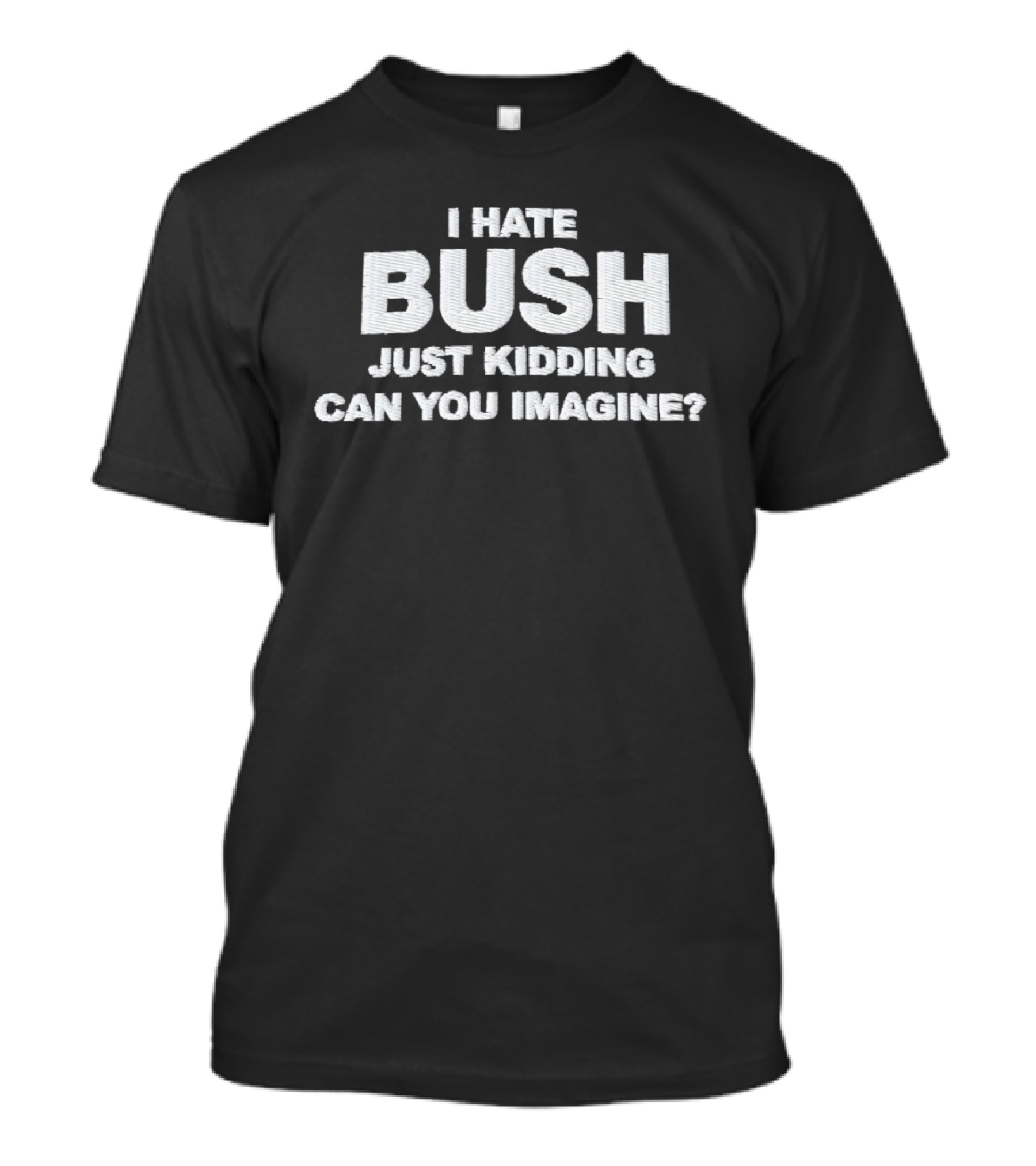 Just Kidding Can You Imagine I Hate Bush T-Shirt