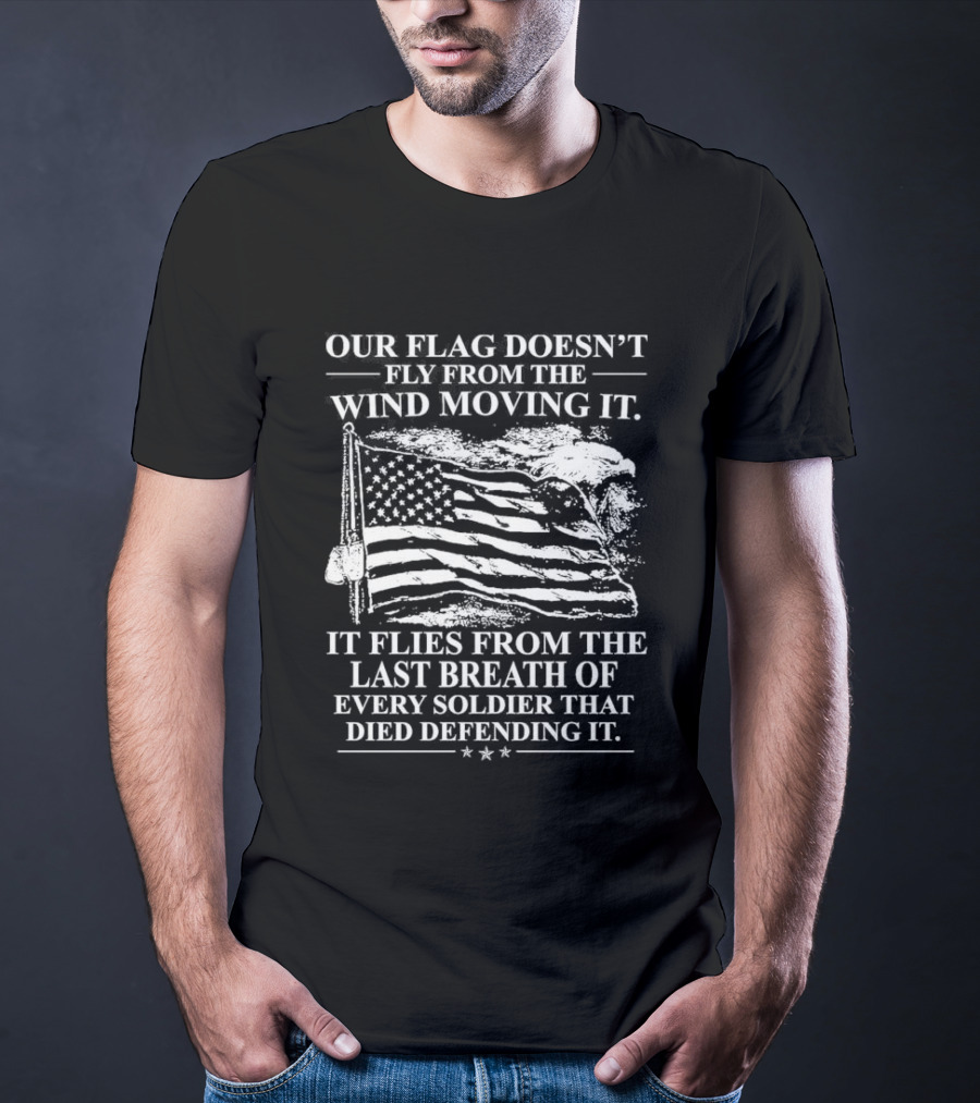 Our Flag Doesn't Fly From The Wind Moving It Last Breath Of Every Soldier 2026 T-Shirt