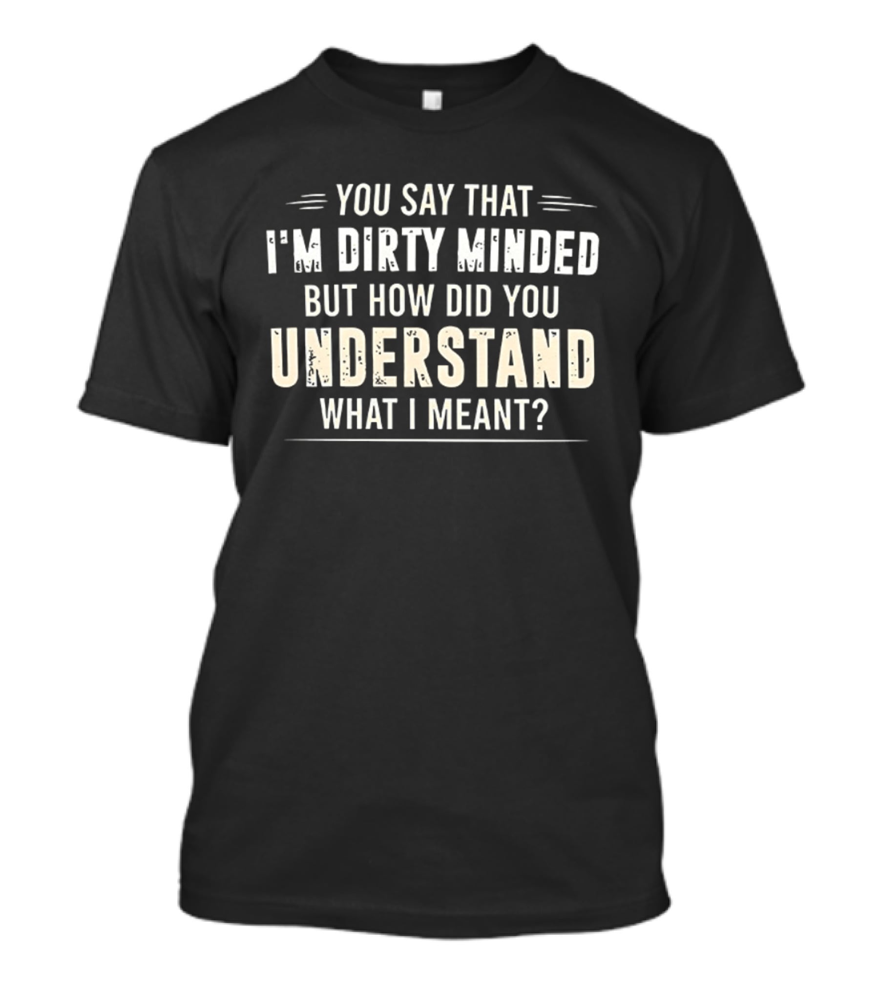 You Say That I'm Dirty Minded But How Did You Understand What I Meant T-Shirt