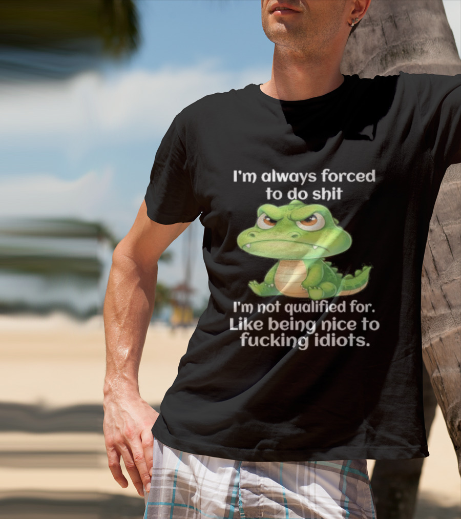 I'm Always Forced To Do Shit I'm Not Qualified For Like Being Nice To Idiots Angry Alligator T-Shirt