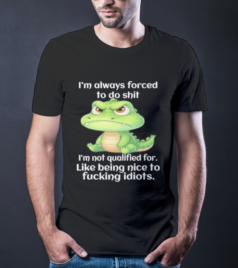 I'm Always Forced To Do Shit I'm Not Qualified For Like Being Nice To Idiots Angry Alligator T-Shirt