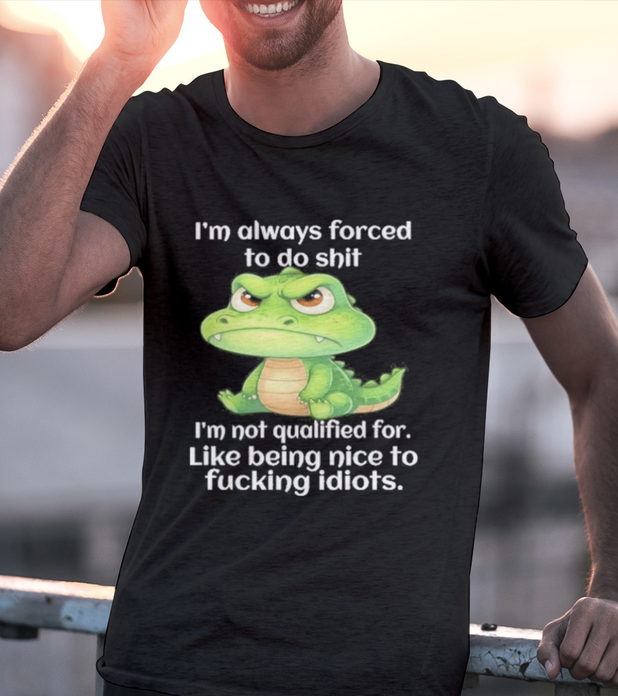 I'm Always Forced To Do Shit I'm Not Qualified For Like Being Nice To Idiots Angry Alligator T-Shirt