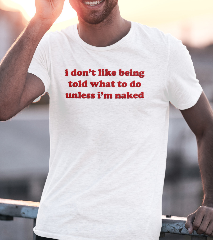 I Don't Like Being Told What To Do Unless I'm Naked T-Shirt