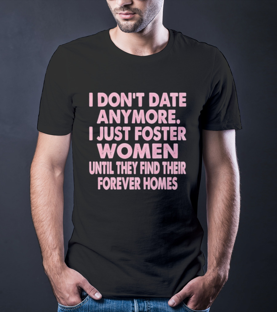 I Don't Date Anymore I Just Foster Women Until They Find Their Forever Homes T-Shirt