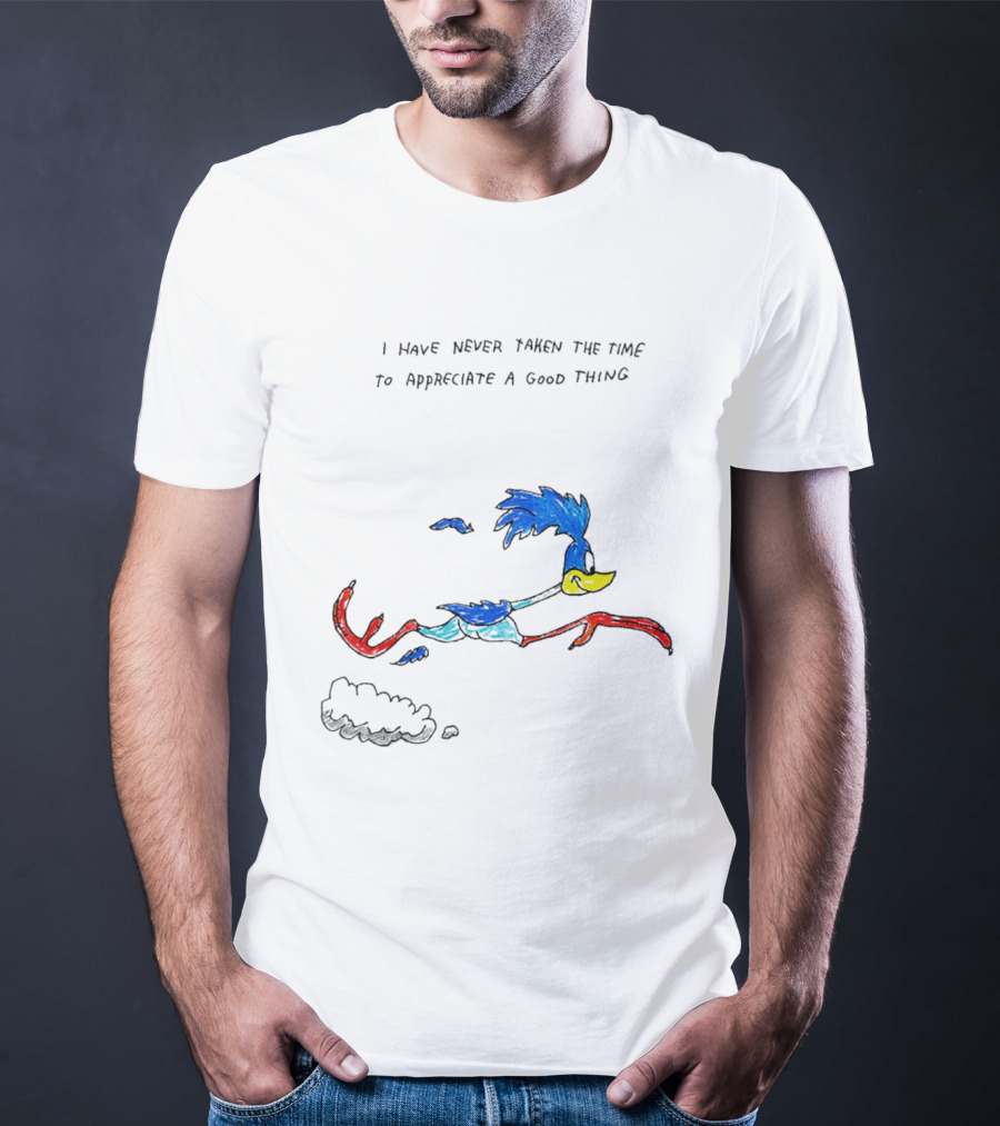I Have Never Taken The Time To Appreciate A Good Thing Roadrunner T-Shirt